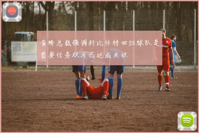 黄蜂总裁强调科比怀特回归球队是首要任务双方已达成共识