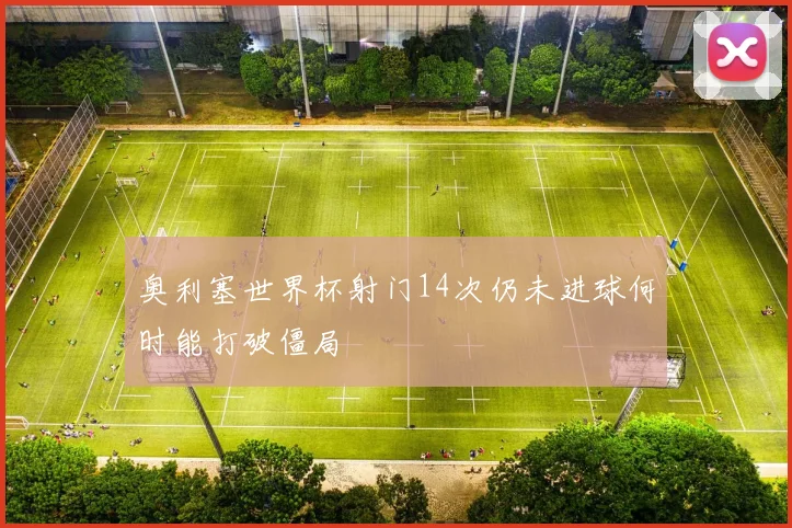 奥利塞世界杯射门14次仍未进球何时能打破僵局