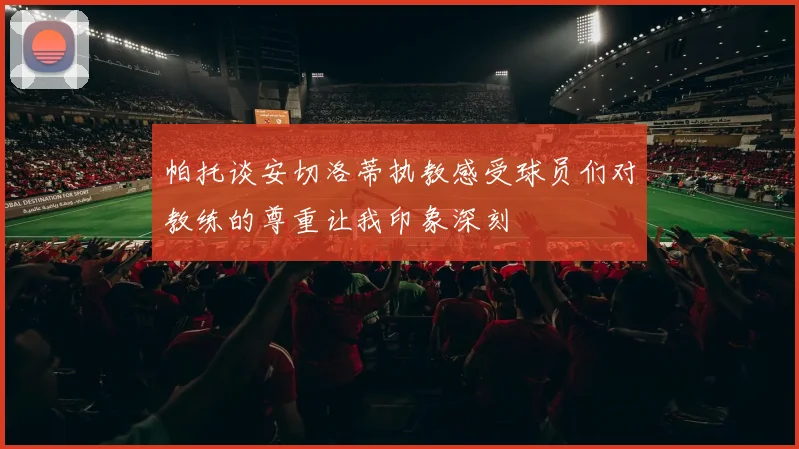 帕托谈安切洛蒂执教感受球员们对教练的尊重让我印象深刻