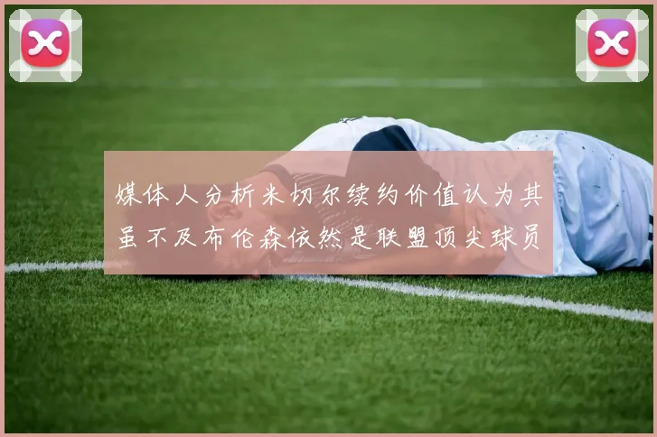 媒体人分析米切尔续约价值认为其虽不及布伦森依然是联盟顶尖球员