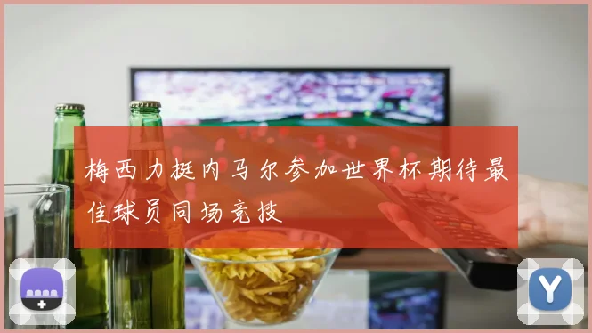 梅西力挺内马尔参加世界杯期待最佳球员同场竞技