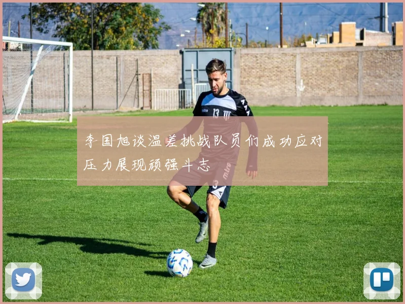 李国旭谈温差挑战队员们成功应对压力展现顽强斗志