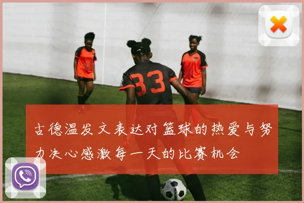 古德温发文表达对篮球的热爱与努力决心感激每一天的比赛机会