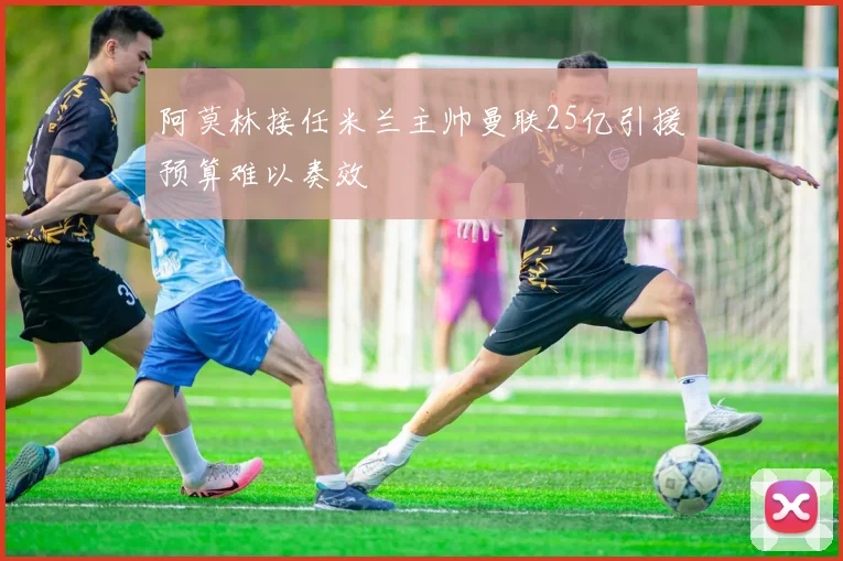 阿莫林接任米兰主帅曼联25亿引援预算难以奏效