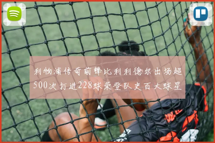 利物浦传奇前锋比利利德尔出场超500次打进228球荣登队史百大球星第11位
