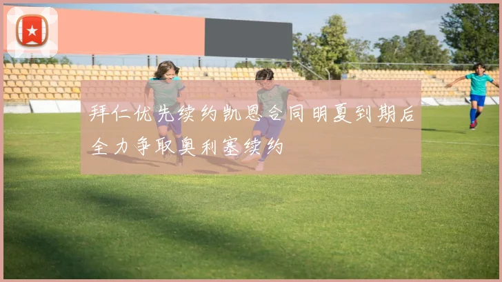 拜仁优先续约凯恩合同明夏到期后全力争取奥利塞续约