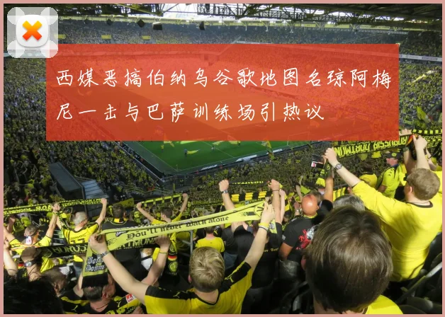 西媒恶搞伯纳乌谷歌地图名琼阿梅尼一击与巴萨训练场引热议