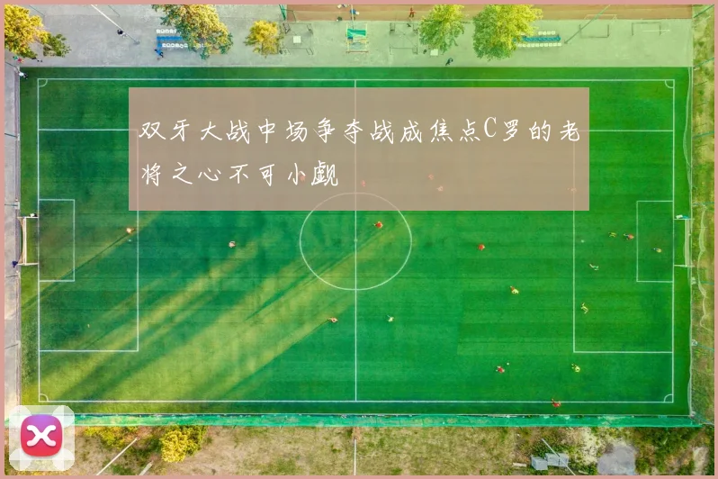 双牙大战中场争夺战成焦点C罗的老将之心不可小觑