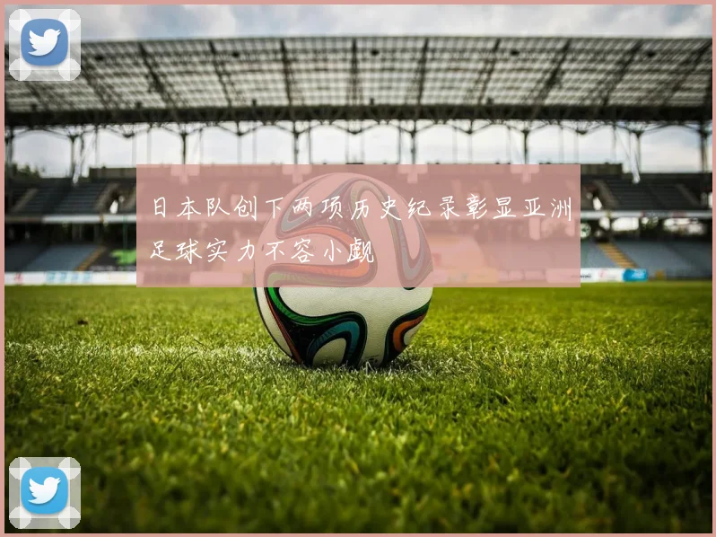 日本队创下两项历史纪录彰显亚洲足球实力不容小觑