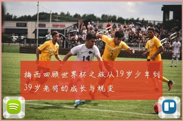 梅西回顾世界杯之旅从19岁少年到39岁老将的成长与蜕变