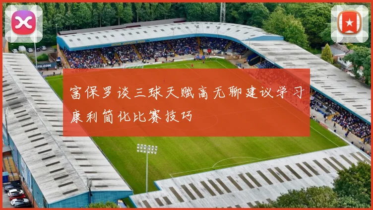 富保罗谈三球天赋高无聊建议学习康利简化比赛技巧