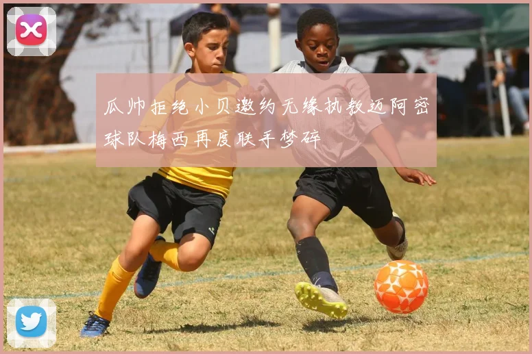 瓜帅拒绝小贝邀约无缘执教迈阿密球队梅西再度联手梦碎
