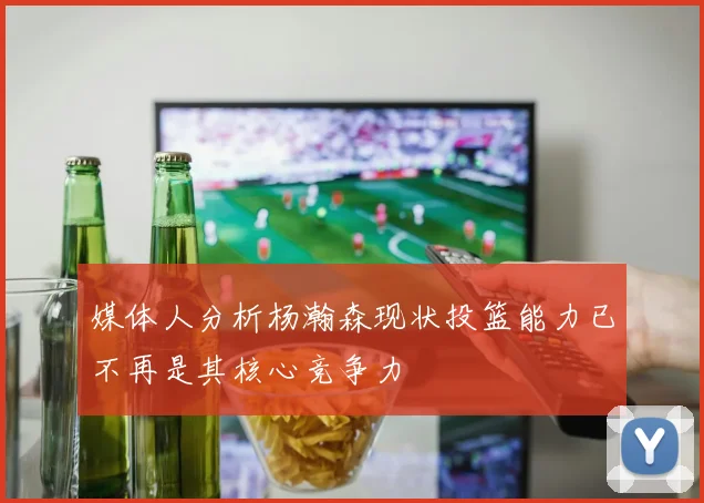 媒体人分析杨瀚森现状投篮能力已不再是其核心竞争力