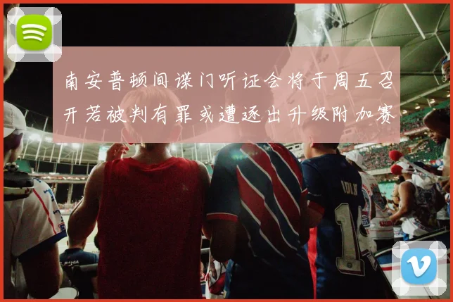 南安普顿间谍门听证会将于周五召开若被判有罪或遭逐出升级附加赛