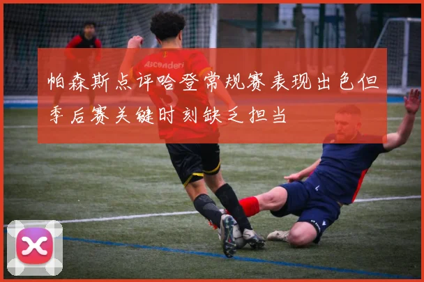 帕森斯点评哈登常规赛表现出色但季后赛关键时刻缺乏担当